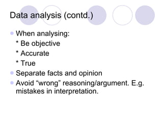 Data analysis (contd.) When analysing: * Be objective * Accurate * True Separate facts and opinion Avoid “wrong” reasoning/argument. E.g. mistakes in interpretation. 