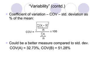 “ Variability” (contd.) Coefficient of variation – COV – std. deviation as % of the mean: Could be a better measure compared to std. dev. COV(A) = 32.73%, COV(B) = 51.28% 