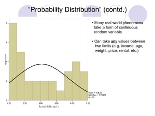 “ Probability Distribution” (contd.) ▪ Many real world phenomena  take a form of continuous  random variable ▪ Can take  any  values between  two limits (e.g. income, age,  weight, price, rental, etc.) 