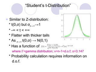 “ Student’s t-Distribution” Similar to Z-distribution: * t(0, σ ) but  σ n->∞ ->1 * -∞ < t < +∞ * Flatter with thicker tails * As  n->∞  t(0, σ ) -> N(0,1) * Has a function of  where   =gamma distribution; v=n-1=d.o.f;   =3.147 * Probability calculation requires information on  d.o.f. 