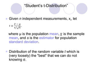 “ Student’s t-Distribution” Given  n  independent measurements, x i , let   where  μ   is the population  mean ,  is the sample  mean , and  s  is the  estimator  for population  standard deviation .   Distribution of the random variable  t  which is (very loosely) the &quot;best&quot; that we can do not knowing  σ .  