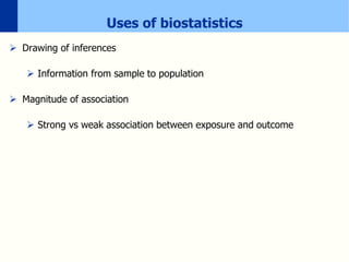 Uses of biostatistics
 Drawing of inferences
 Information from sample to population
 Magnitude of association
 Strong vs weak association between exposure and outcome
 