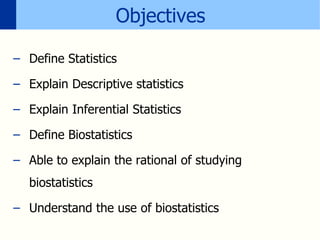 Objectives
– Define Statistics
– Explain Descriptive statistics
– Explain Inferential Statistics
– Define Biostatistics
– Able to explain the rational of studying
biostatistics
– Understand the use of biostatistics
 