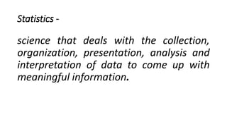 Statistics -
science that deals with the collection,
organization, presentation, analysis and
interpretation of data to come up with
meaningful information.
 