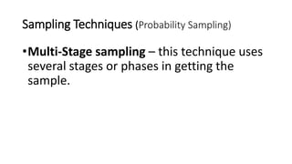 Sampling Techniques (Probability Sampling)
•Multi-Stage sampling – this technique uses
several stages or phases in getting the
sample.
 