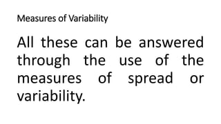 Measures of Variability
All these can be answered
through the use of the
measures of spread or
variability.
 