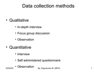 Data collection methods
• Qualitative
• In-depth interview
• Focus group discussion
• Observation
• Quantitative
• Interview
• Self administered questionnaire
• Observation 1
05/04/25 By, Dagnachew M. (MPH)
 