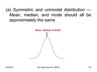 (a) Symmetric and unimodal distribution —
Mean, median, and mode should all be
approximately the same
Mean, Median & Mode
05/04/25 By, Dagnachew M. (MPH) 119
 
