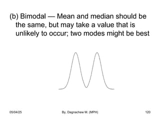 (b) Bimodal — Mean and median should be
the same, but may take a value that is
unlikely to occur; two modes might be best
05/04/25 By, Dagnachew M. (MPH) 120
 