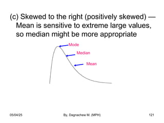 (c) Skewed to the right (positively skewed) —
Mean is sensitive to extreme large values,
so median might be more appropriate
Mode
Median
Mean
05/04/25 By, Dagnachew M. (MPH) 121
 