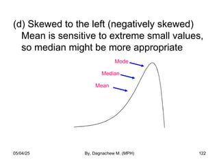 (d) Skewed to the left (negatively skewed)
Mean is sensitive to extreme small values,
so median might be more appropriate
Mode
Median
05/04/25 By, Dagnachew M. (MPH) 122
Mean
 