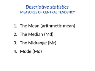Descriptive statistics
MEASURES OF CENTRAL TENDENCY
1. The Mean (arithmetic mean)
2. The Median (Md)
3. The Midrange (Mr)
4. Mode (Mo)
 