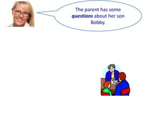 The parent has some
questions about her son
Bobby.

 