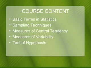 COURSE CONTENT
• Basic Terms in Statistics
• Sampling Techniques
• Measures of Central Tendency
• Measures of Variability
• Test of Hypothesis
 