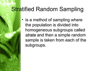 • is a method of sampling where
the population is divided into
homogeneous subgroups called
strata
strata and then a simple random
sample is taken from each of the
subgroups.
Stratified Random Sampling
 
