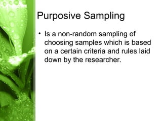 • Is a non-random sampling of
choosing samples which is based
on a certain criteria and rules laid
down by the researcher.
Purposive Sampling
 