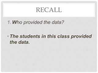 RECALL
1. Who provided the data?
•The students in this class provided
the data.
 