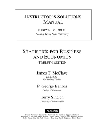 Boston Columbus Indianapolis New York San Francisco Upper Saddle River
Amsterdam Cape Town Dubai London Madrid Milan Munich Paris Montreal Toronto
Delhi Mexico City São Paulo Sydney Hong Kong Seoul Singapore Taipei Tokyo

INSTRUCTOR’S SOLUTIONS
MANUAL
NANCY S. BOUDREAU
Bowling Green State University
STATISTICS FOR BUSINESS
AND ECONOMICS
TWELFTH EDITION
James T. McClave
Info Tech, Inc.
University of Florida
P. George Benson
College of Charleston
Terry Sincich
University of South Florida
 
