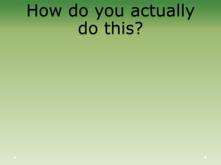 How do you actually
do this?
 