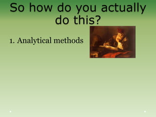 So how do you actually
do this?
1. Analytical methods
 