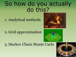 So how do you actually
do this?
1. Analytical methods
2. Grid approximation
3. Markov Chain Monte Carlo
 