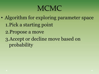 MCMC
• Algorithm for exploring parameter space
1.Pick a starting point
2.Propose a move
3.Accept or decline move based on
probability
 