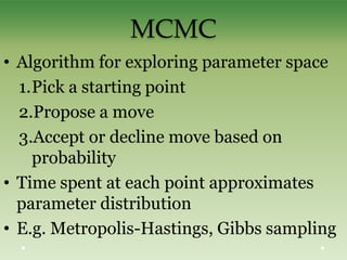 MCMC
• Algorithm for exploring parameter space
1.Pick a starting point
2.Propose a move
3.Accept or decline move based on
probability
• Time spent at each point approximates
parameter distribution
• E.g. Metropolis-Hastings, Gibbs sampling
 