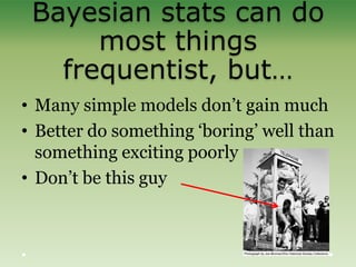 Bayesian stats can do
most things
frequentist, but…
• Many simple models don‟t gain much
• Better do something „boring‟ well than
something exciting poorly
• Don‟t be this guy
 