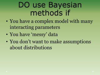 DO use Bayesian
methods if
• You have a complex model with many
interacting parameters
• You have „messy‟ data
• You don‟t want to make assumptions
about distributions
 