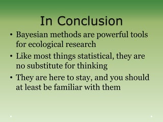 In Conclusion
• Bayesian methods are powerful tools
for ecological research
• Like most things statistical, they are
no substitute for thinking
• They are here to stay, and you should
at least be familiar with them
 
