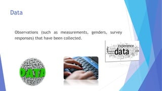 Data
Observations (such as measurements, genders, survey
responses) that have been collected.
 
