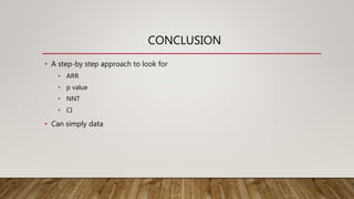 CONCLUSION
• A step-by step approach to look for
• ARR
• p value
• NNT
• CI
• Can simply data
 