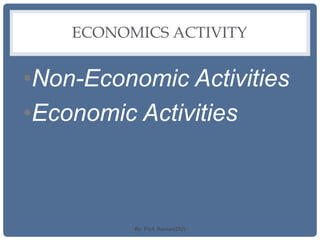 ECONOMICS ACTIVITY
•Non-Economic Activities
•Economic Activities
By: Prof. Raman(DU)
 