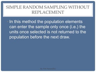 SIMPLE RANDOM SAMPLING WITHOUT
REPLACEMENT
• In this method the population elements
can enter the sample only once (i.e.) the
units once selected is not returned to the
population before the next draw.
By: Prof. Raman(DU)
 
