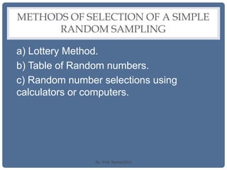 METHODS OF SELECTION OF A SIMPLE
RANDOM SAMPLING
a) Lottery Method.
b) Table of Random numbers.
c) Random number selections using
calculators or computers.
By: Prof. Raman(DU)
 