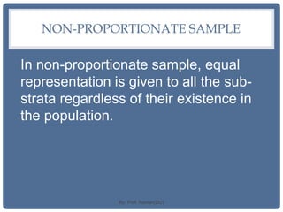 NON-PROPORTIONATE SAMPLE
In non-proportionate sample, equal
representation is given to all the sub-
strata regardless of their existence in
the population.
By: Prof. Raman(DU)
 