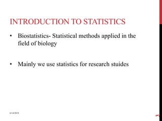INTRODUCTION TO STATISTICS
• Biostatistics- Statistical methods applied in the
field of biology
• Mainly we use statistics for research stuides
6/14/2018
3
 