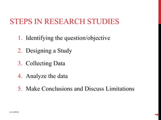 STEPS IN RESEARCH STUDIES
1. Identifying the question/objective
2. Designing a Study
3. Collecting Data
4. Analyze the data
5. Make Conclusions and Discuss Limitations
6/14/2018
4
 