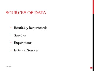 SOURCES OF DATA
• Routinely kept records
• Surveys
• Experiments
• External Sources
6/14/2018
9
 