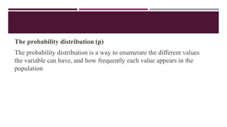 The probability distribution (p)
The probability distribution is a way to enumerate the different values
the variable can have, and how frequently each value appears in the
population
 