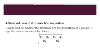 4. Standard error of difference b/w proportions
Used to find out whether the difference b/w the proportions of 2 groups is
significant or has occurred by chance
𝒑𝟏 𝒒𝟏
𝒏𝟏
+
𝒑𝟐 𝒒𝟐
𝒏𝟐
 