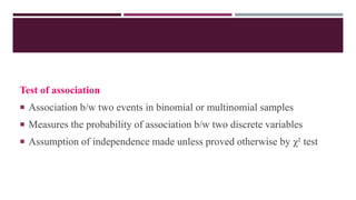 Test of association
 Association b/w two events in binomial or multinomial samples
 Measures the probability of association b/w two discrete variables
 Assumption of independence made unless proved otherwise by χ² test
 