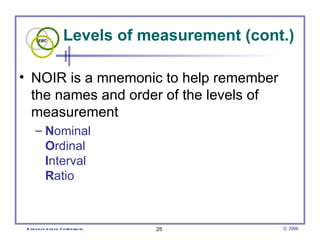 Levels of measurement (cont.) NOIR is a mnemonic to help remember the names and order of the levels of measurement N ominal O rdinal I nterval R atio  