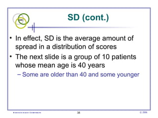 SD (cont.) In effect, SD is the average amount of spread in a distribution of scores The next slide is a group of 10 patients whose mean age is 40 years  Some are older than 40 and some younger  