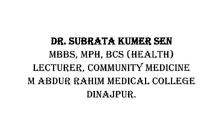 Dr. Subrata Kumer Sen
MBBS, MPH, BCS (Health)
Lecturer, Community Medicine
M Abdur Rahim Medical College
Dinajpur.
 