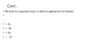 Cont..
• We look for expected value; to find we applied for its formula
•
• = 36
• = 48
• = 24
• = 32
 