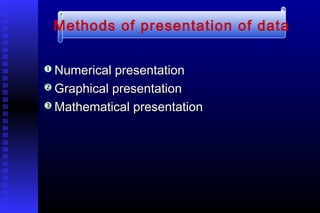  Numerical presentationNumerical presentation
 Graphical presentationGraphical presentation
 Mathematical presentationMathematical presentation
Methods of presentation of data
 