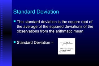 Standard Deviation
 The standard deviation is the square root ofThe standard deviation is the square root of
the average of the squared deviations of thethe average of the squared deviations of the
observations from the arithmatic meanobservations from the arithmatic mean
 Standard Deviation =Standard Deviation =
 