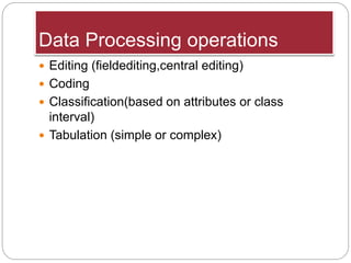 Data Processing operations
 Editing (fieldediting,central editing)
 Coding
 Classification(based on attributes or class
interval)
 Tabulation (simple or complex)
 