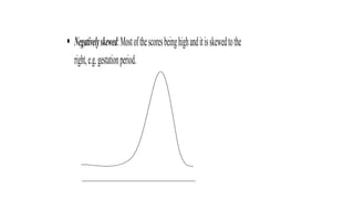  Negativelyskewed:Mostofthescoresbeinghighanditisskewedtothe
right,e.g.gestationperiod.
 
